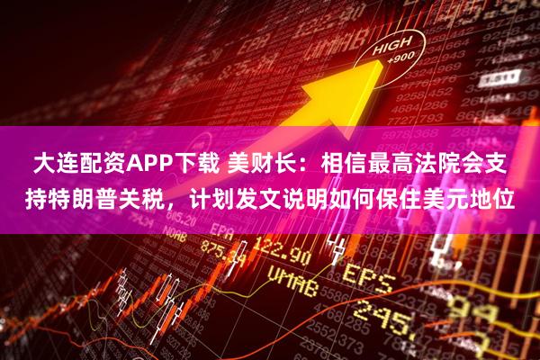 大连配资APP下载 美财长：相信最高法院会支持特朗普关税，计划发文说明如何保住美元地位