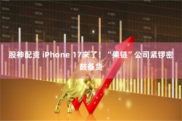 股神配资 iPhone 17来了！“果链”公司紧锣密鼓备货