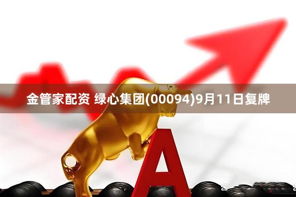 金管家配资 绿心集团(00094)9月11日复牌