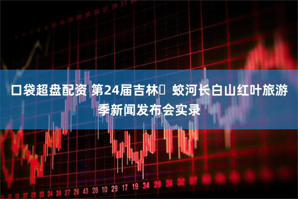 口袋超盘配资 第24届吉林・蛟河长白山红叶旅游季新闻发布会实录