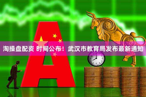 淘操盘配资 时间公布！武汉市教育局发布最新通知