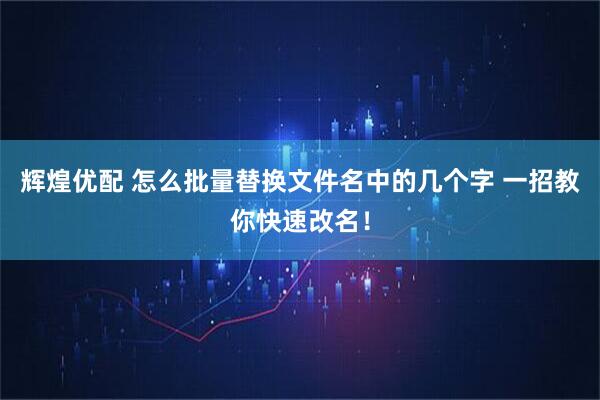 辉煌优配 怎么批量替换文件名中的几个字 一招教你快速改名！
