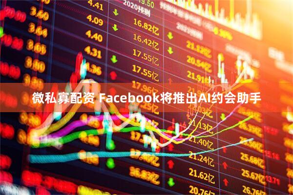 微私寡配资 Facebook将推出AI约会助手