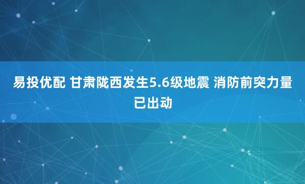 易投优配 甘肃陇西发生5.6级地震 消防前突力量已出动