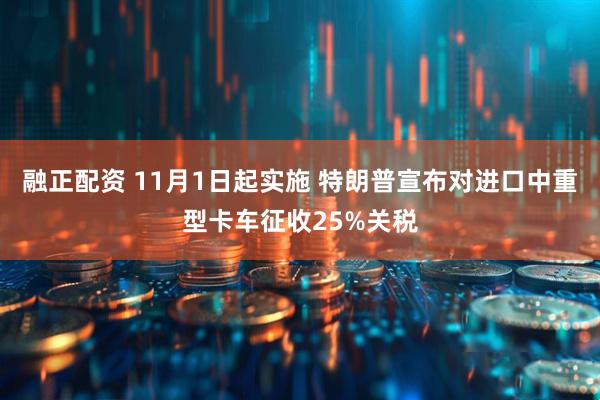 融正配资 11月1日起实施 特朗普宣布对进口中重型卡车征收25%关税