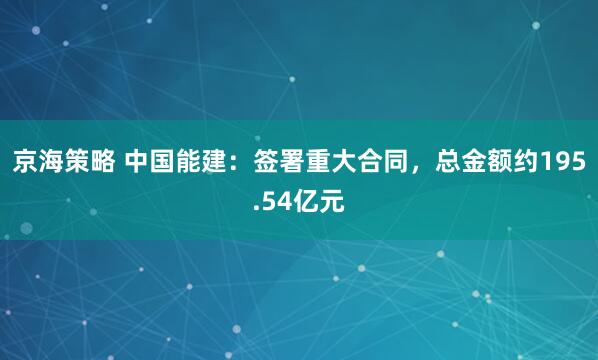 京海策略 中国能建：签署重大合同，总金额约195.54亿元
