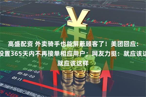 高盛配资 外卖骑手也能屏蔽顾客了!美团回应:可设置365天内不再接单相应用户;网友力挺:就应该这样