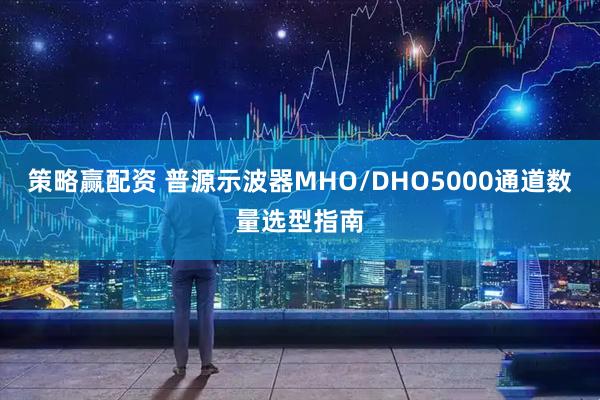 策略赢配资 普源示波器MHO/DHO5000通道数量选型指南