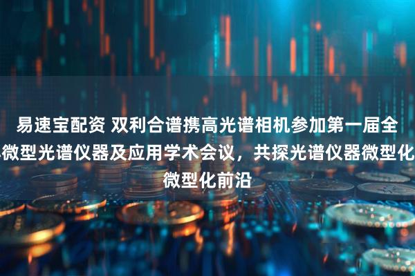 易速宝配资 双利合谱携高光谱相机参加第一届全国小微型光谱仪器及应用学术会议，共探光谱仪器微型化前沿