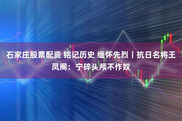 石家庄股票配资 铭记历史 缅怀先烈丨抗日名将王凤阁：宁碎头颅不作奴