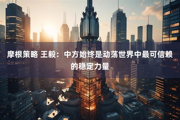 摩根策略 王毅：中方始终是动荡世界中最可信赖的稳定力量
