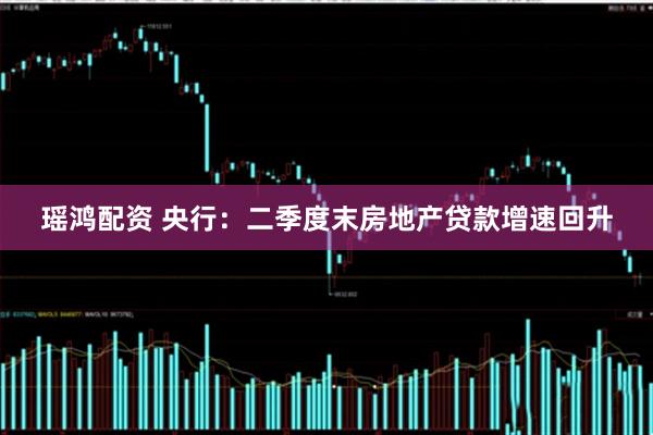 瑶鸿配资 央行：二季度末房地产贷款增速回升