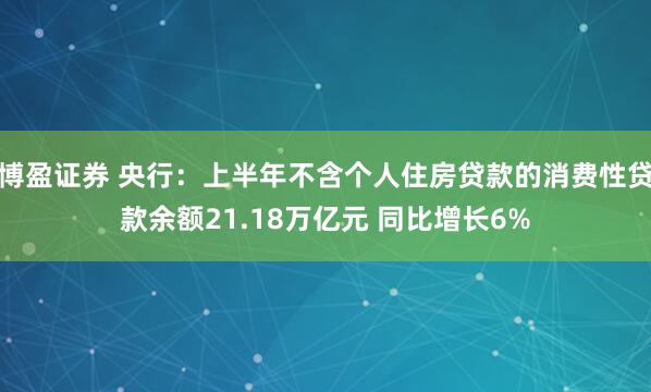 博盈证券 央行：上半年不含个人住房贷款的消费性贷款余额21.18万亿元 同比增长6%
