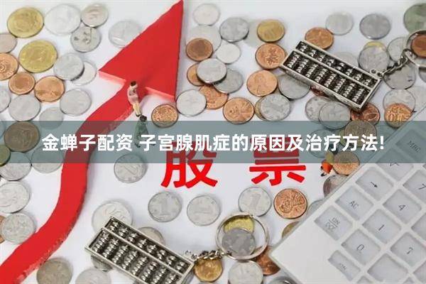 金蝉子配资 子宫腺肌症的原因及治疗方法!