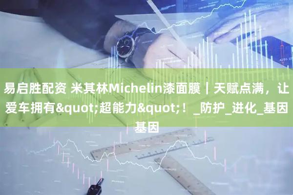 易启胜配资 米其林Michelin漆面膜｜天赋点满，让爱车拥有"超能力"！_防护_进化_基因